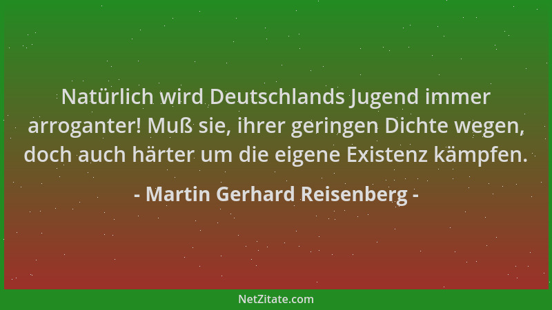 Martin Gerhard Reisenberg - Natürlich wird Deutschlands Jugend immer arroganter! Muß sie, ihrer geringen Dichte wegen, doch...