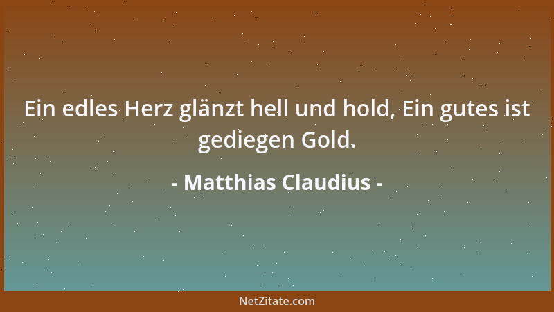 Matthias Claudius - Ein edles Herz glänzt hell und hold, Ein gutes ist gediegen Gold....