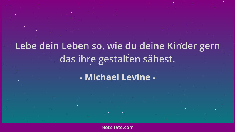 Michael Levine - Lebe dein Leben so, wie du deine Kinder gern das ihre gestalten sähest....