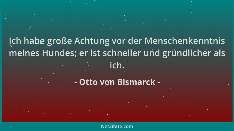 Otto von Bismarck - Ich habe große Achtung vor der Menschenkenntnis meines Hundes; er ist schneller und gründlicher als ich...