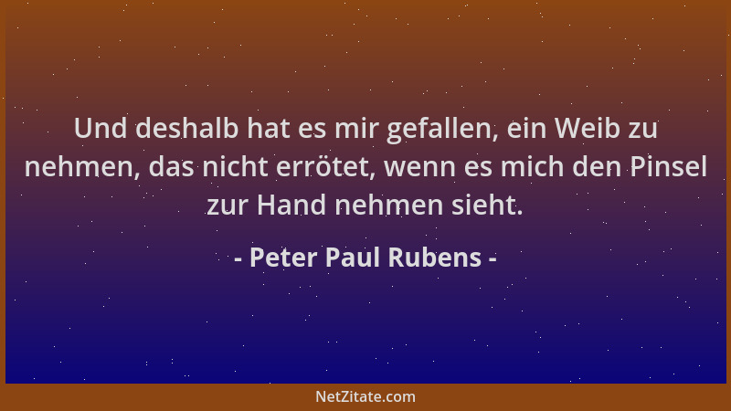 Peter Paul Rubens - Und deshalb hat es mir gefallen, ein Weib zu nehmen, das nicht errötet, wenn es mich den Pinsel zur Han...