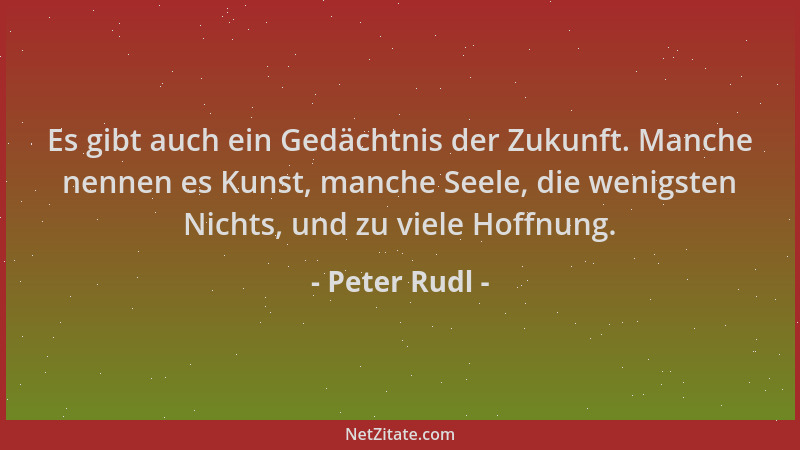 Peter Rudl - Es gibt auch ein Gedächtnis der Zukunft. Manche nennen es Kunst, manche Seele, die wenigsten Nichts, und zu vi...