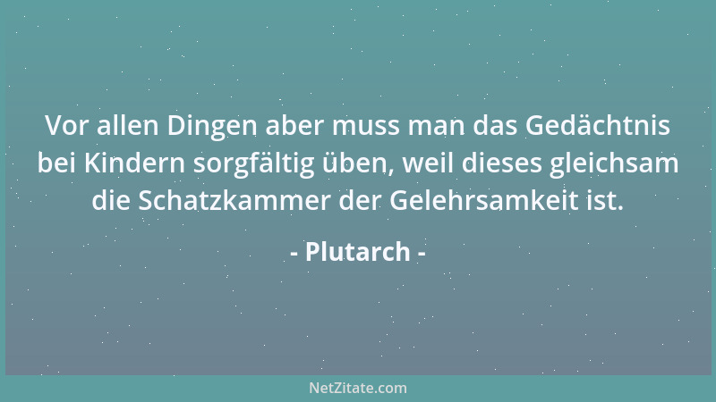 Plutarch - Vor allen Dingen aber muss man das Gedächtnis bei Kindern sorgfältig üben, weil dieses gleichsam die Schatzkamme...