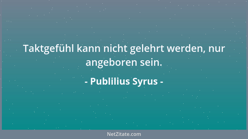 Publilius Syrus - Taktgefühl kann nicht gelehrt werden, nur angeboren sein....