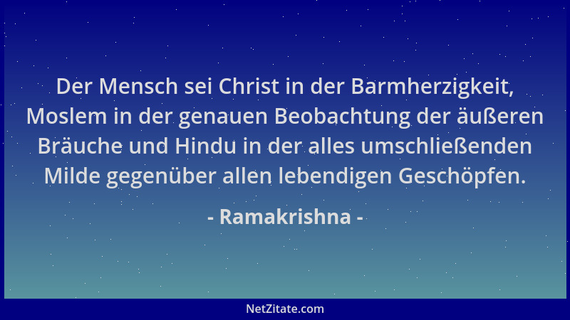 Ramakrishna - Der Mensch sei Christ in der Barmherzigkeit, Moslem in der genauen Beobachtung der äußeren Bräuche und Hindu...