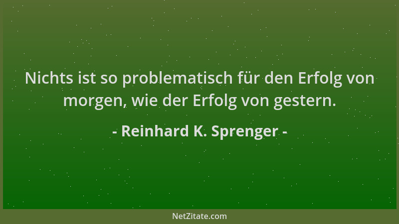 Reinhard K. Sprenger - Nichts ist so problematisch für den Erfolg von morgen, wie der Erfolg von gestern....