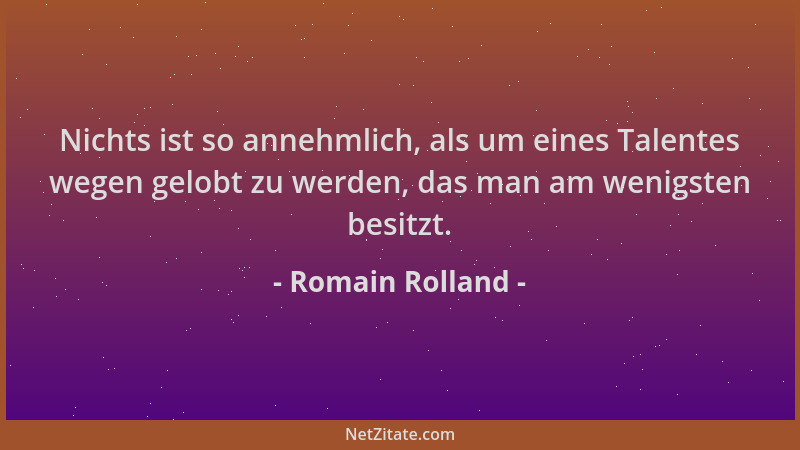 Romain Rolland - Nichts ist so annehmlich, als um eines Talentes wegen gelobt zu werden, das man am wenigsten besitzt....