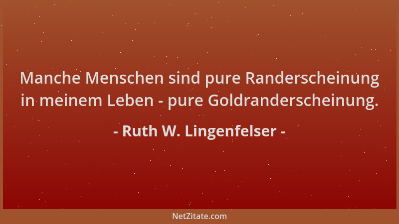Ruth W. Lingenfelser - Manche Menschen sind pure Randerscheinung in meinem Leben - pure Goldranderscheinung....