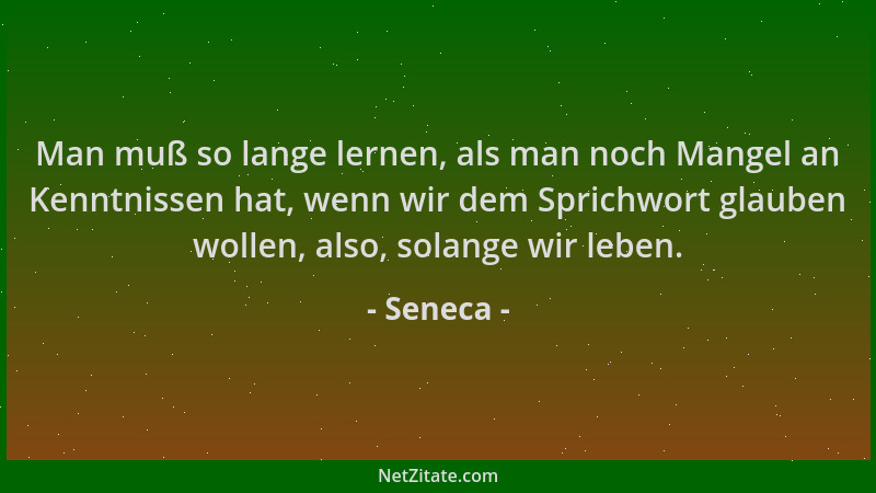 Seneca - Man muß so lange lernen, als man noch Mangel an Kenntnissen hat, wenn wir dem Sprichwort glauben wollen, also, sol...