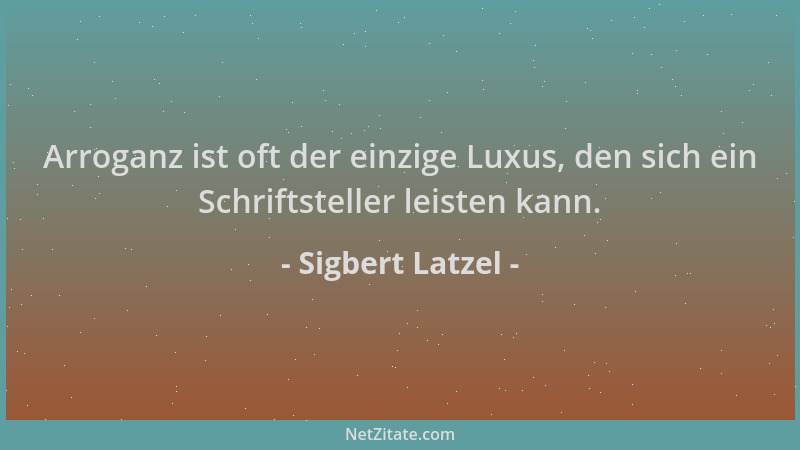 Sigbert Latzel - Arroganz ist oft der einzige Luxus, den sich ein Schriftsteller leisten kann....