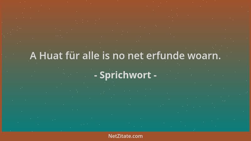 Sprichwort - A Huat für alle is no net erfunde woarn....