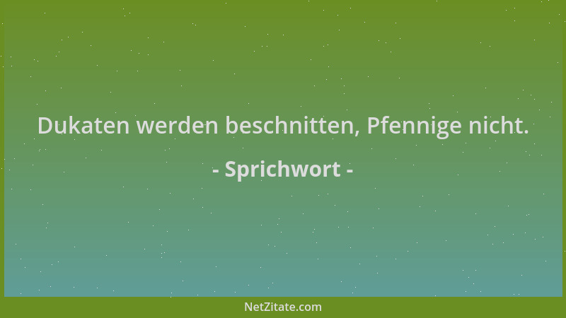 Sprichwort - Dukaten werden beschnitten, Pfennige nicht....