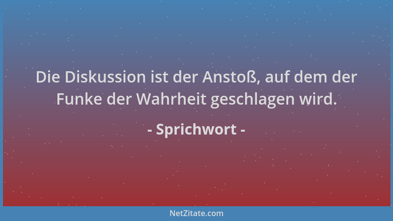 Sprichwort - Die Diskussion ist der Anstoß, auf dem der Funke der Wahrheit geschlagen wird....