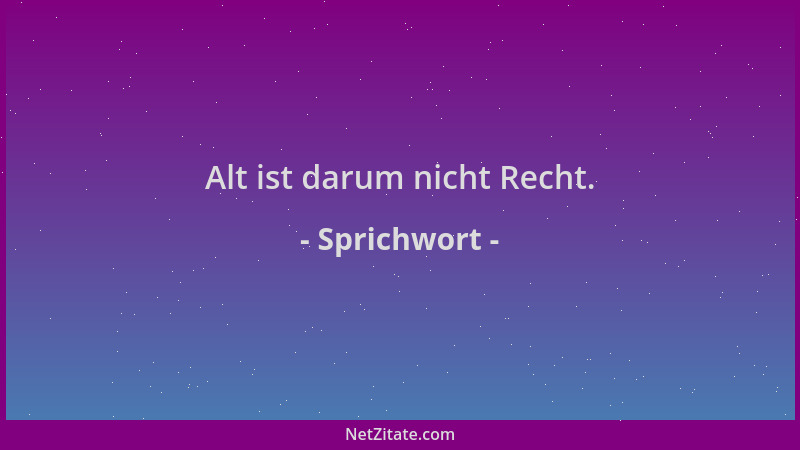 Sprichwort - Alt ist darum nicht Recht....