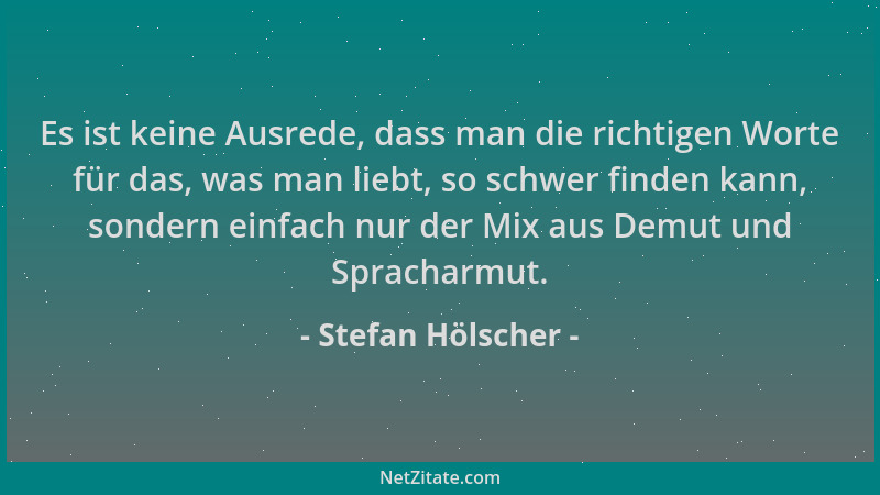 Stefan Hölscher - Es ist keine Ausrede, dass man die richtigen Worte für das, was man liebt, so schwer finden kann, sondern...