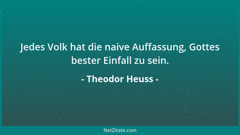 Theodor Heuss - Jedes Volk hat die naive Auffassung, Gottes bester Einfall zu sein....
