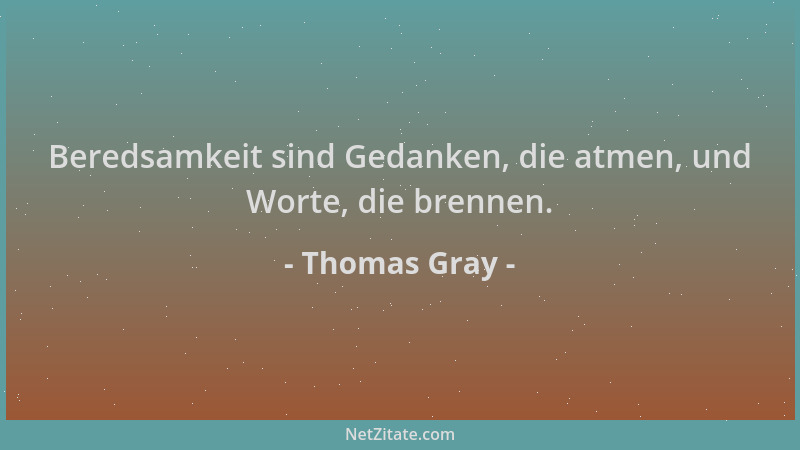 Thomas Gray - Beredsamkeit sind Gedanken, die atmen, und Worte, die brennen....