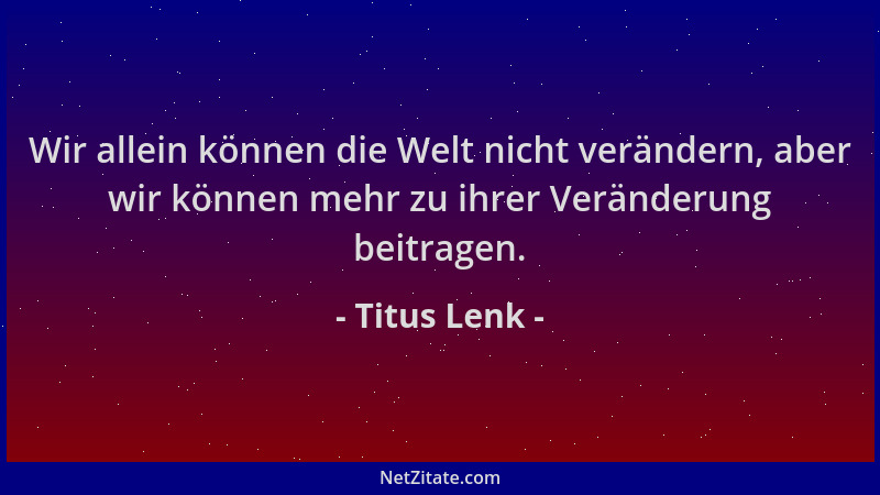 Titus Lenk - Wir allein können die Welt nicht verändern, aber wir können mehr zu ihrer Veränderung beitragen....