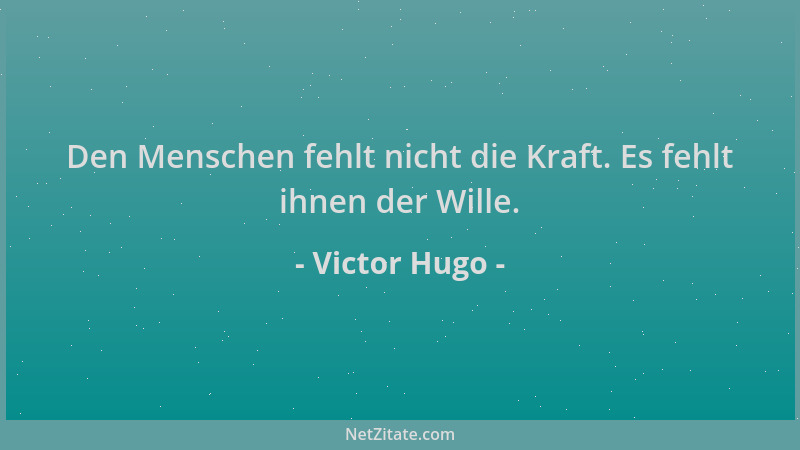 Victor Hugo - Den Menschen fehlt nicht die Kraft. Es fehlt ihnen der Wille....