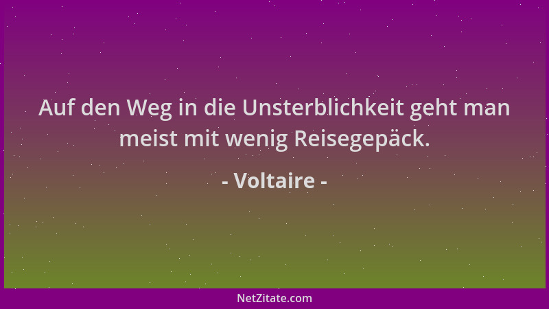 Voltaire - Auf den Weg in die Unsterblichkeit geht man meist mit wenig Reisegepäck....