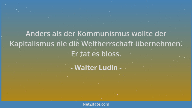 Walter Ludin - Anders als der Kommunismus wollte der Kapitalismus nie die Weltherrschaft übernehmen. Er tat es bloss....