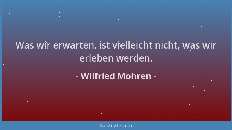 Wilfried Mohren - Was wir erwarten, ist vielleicht nicht, was wir erleben werden....
