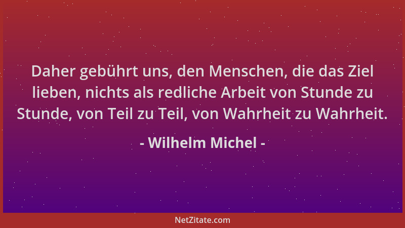 Wilhelm Michel - Daher gebührt uns, den Menschen, die das Ziel lieben, nichts als redliche Arbeit von Stunde zu Stunde, von...