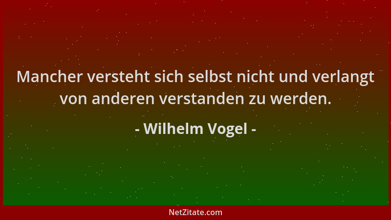 Wilhelm Vogel - Mancher versteht sich selbst nicht und verlangt von anderen verstanden zu werden....
