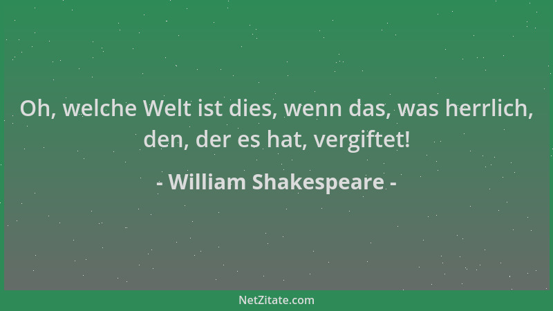 William Shakespeare - Oh, welche Welt ist dies, wenn das, was herrlich, den, der es hat, vergiftet!...