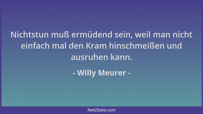Willy Meurer - Nichtstun muß ermüdend sein, weil man nicht einfach mal den Kram hinschmeißen und ausruhen kann....