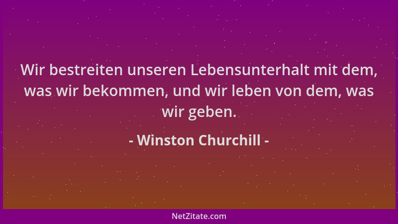 Winston Churchill - Wir bestreiten unseren Lebensunterhalt mit dem, was wir bekommen, und wir leben von dem, was wir geben....