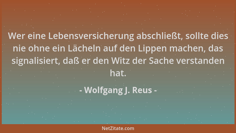 Wolfgang J. Reus - Wer eine Lebensversicherung abschließt, sollte dies nie ohne ein Lächeln auf den Lippen machen, das sign...