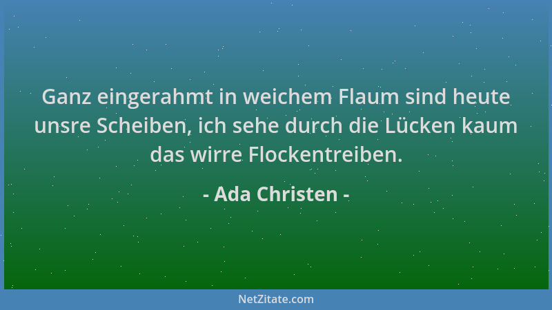 Ada Christen - Ganz eingerahmt in weichem Flaum sind heute unsre Scheiben, ich sehe durch die Lücken kaum das wirre Flocken...
