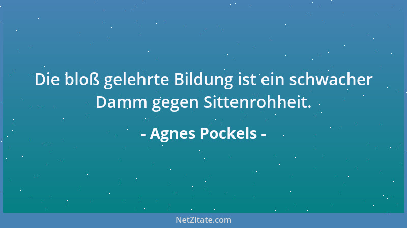 Agnes Pockels - Die bloß gelehrte Bildung ist ein schwacher Damm gegen Sittenrohheit....