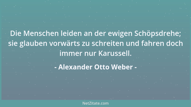 Alexander Otto Weber - Die Menschen leiden an der ewigen Schöpsdrehe; sie glauben vorwärts zu schreiten und fahren doch imm...