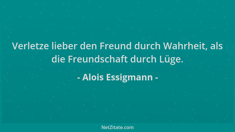 Alois Essigmann - Verletze lieber den Freund durch Wahrheit, als die Freundschaft durch Lüge....