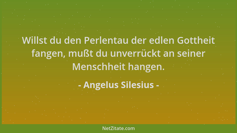 Angelus Silesius - Willst du den Perlentau der edlen Gottheit fangen, mußt du unverrückt an seiner Menschheit hangen....