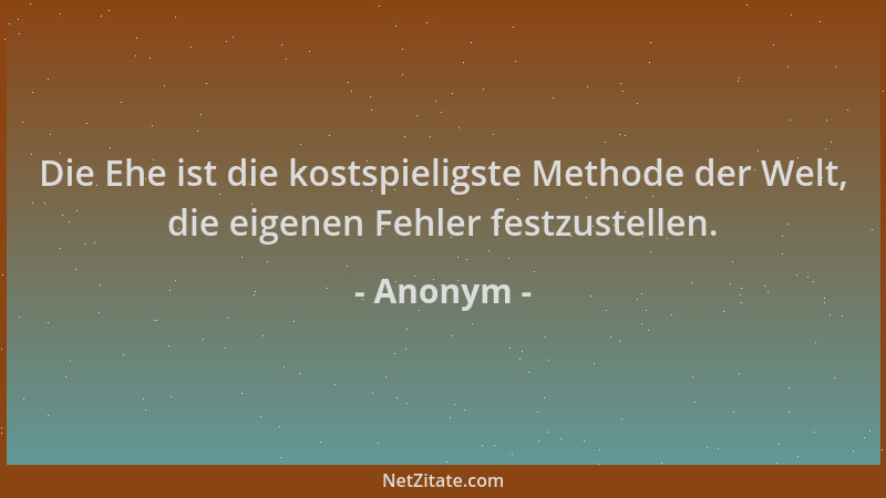 Anonym - Die Ehe ist die kostspieligste Methode der Welt, die eigenen Fehler festzustellen....