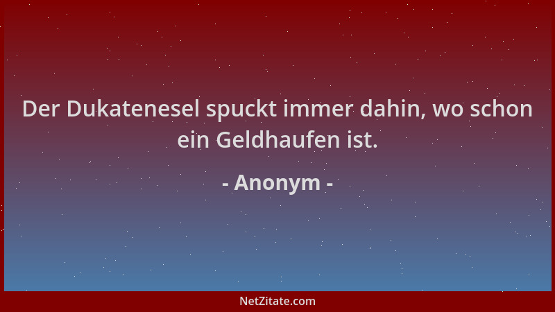 Anonym - Der Dukatenesel spuckt immer dahin, wo schon ein Geldhaufen ist....