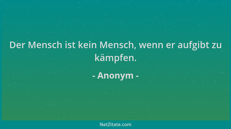 Anonym - Der Mensch ist kein Mensch, wenn er aufgibt zu kämpfen....
