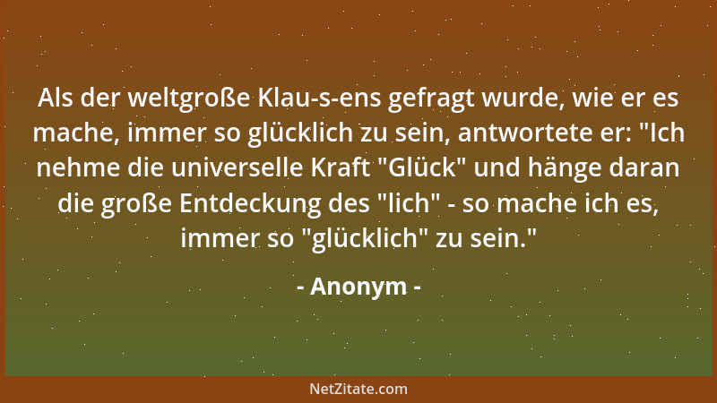 Anonym - Als der weltgroße Klau-s-ens gefragt wurde, wie er es mache, immer so glücklich zu sein, antwortete er:  "Ich nehme...
