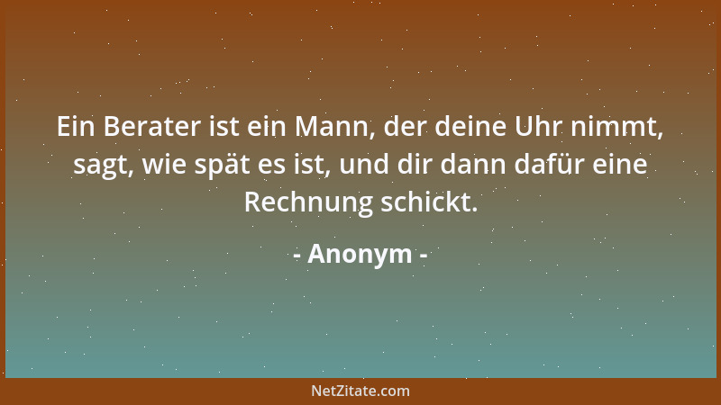 Anonym - Ein Berater ist ein Mann, der deine Uhr nimmt, sagt, wie spät es ist, und dir dann dafür eine Rechnung schickt....