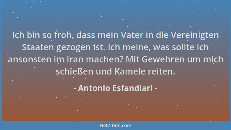 Antonio Esfandiari - Ich bin so froh, dass mein Vater in die Vereinigten Staaten gezogen ist. Ich meine, was sollte ich ans...