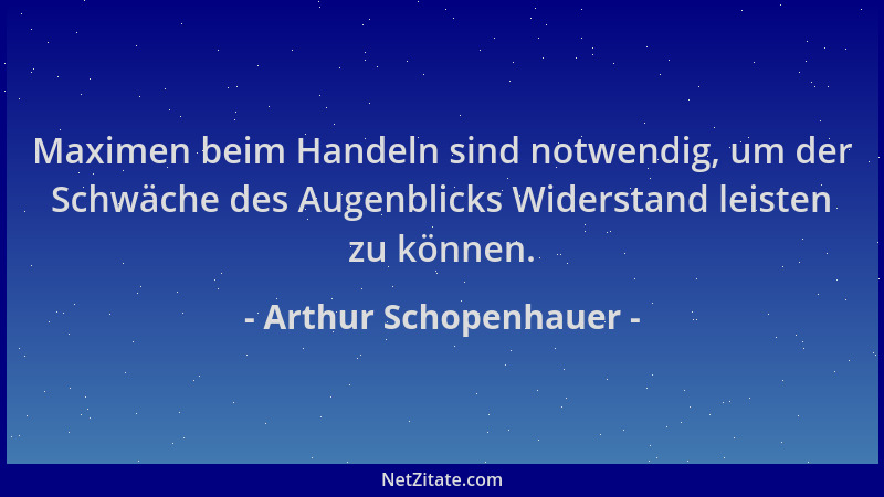 Arthur Schopenhauer - Maximen beim Handeln sind notwendig, um der Schwäche des Augenblicks Widerstand leisten zu können....