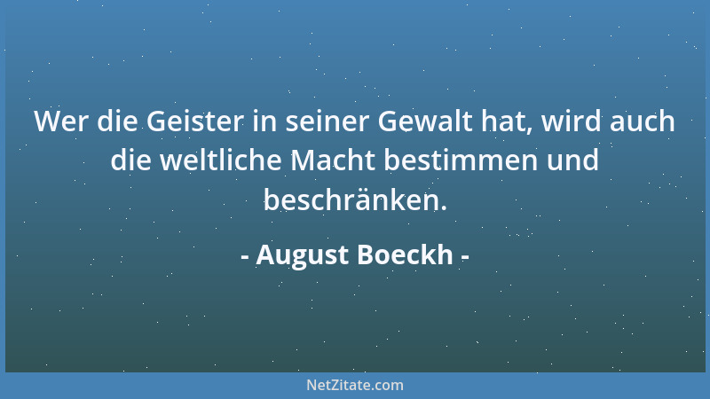 August Boeckh - Wer die Geister in seiner Gewalt hat, wird auch die weltliche Macht bestimmen und beschränken....