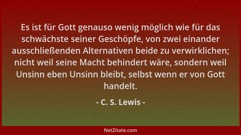 C. S. Lewis - Es ist für Gott genauso wenig möglich wie für das schwächste seiner Geschöpfe, von zwei einander ausschließen...
