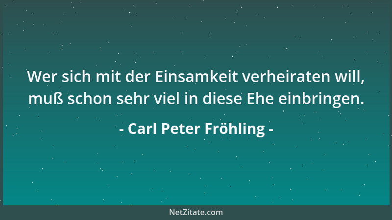 Carl Peter Fröhling - Wer sich mit der Einsamkeit verheiraten will, muß schon sehr viel in diese Ehe einbringen....