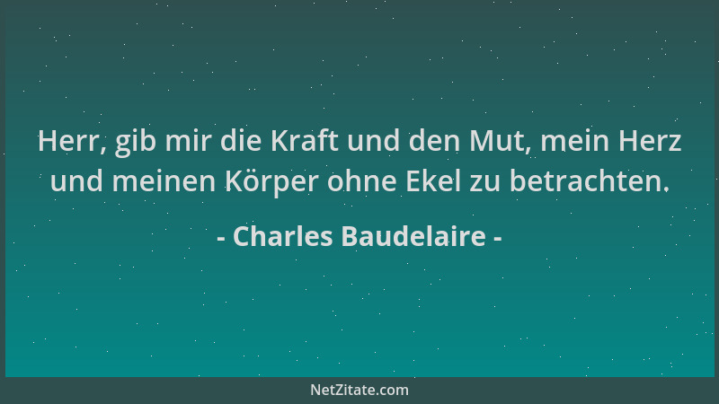 Charles Baudelaire - Herr, gib mir die Kraft und den Mut, mein Herz und meinen Körper ohne Ekel zu betrachten....