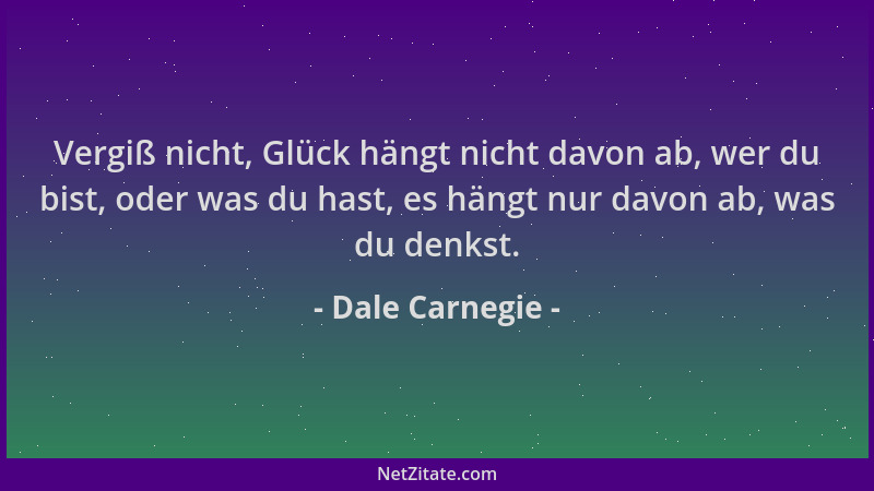 Dale Carnegie - Vergiß nicht, Glück hängt nicht davon ab, wer du bist, oder was du hast, es hängt nur davon ab, was du denk...