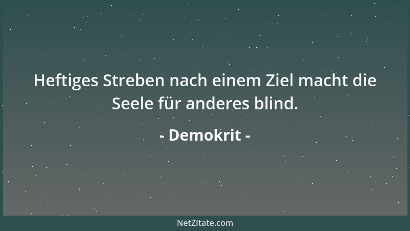 Demokrit - Heftiges Streben nach einem Ziel macht die Seele für anderes blind....